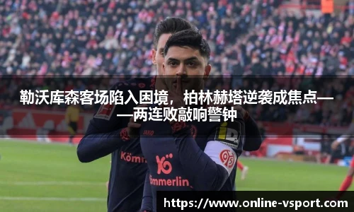 勒沃库森客场陷入困境，柏林赫塔逆袭成焦点——两连败敲响警钟