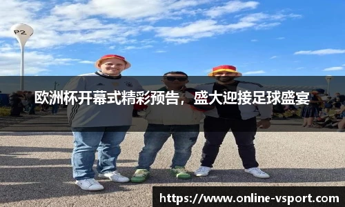 欧洲杯开幕式精彩预告，盛大迎接足球盛宴