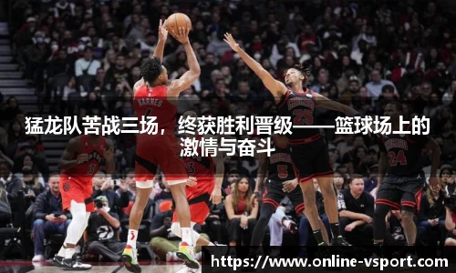 猛龙队苦战三场，终获胜利晋级——篮球场上的激情与奋斗