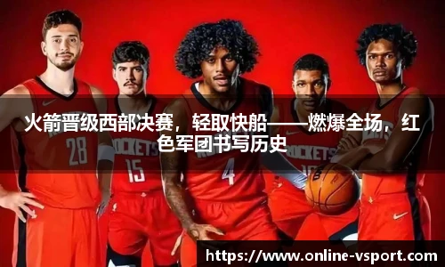 火箭晋级西部决赛，轻取快船——燃爆全场，红色军团书写历史