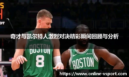 奇才与凯尔特人激烈对决精彩瞬间回顾与分析