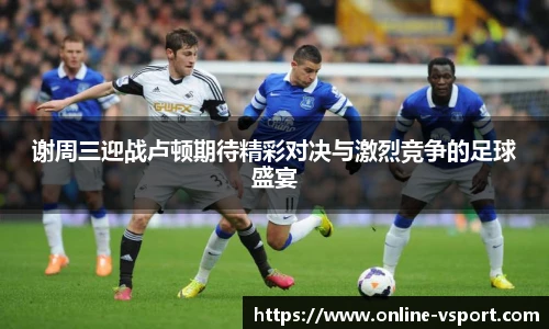 谢周三迎战卢顿期待精彩对决与激烈竞争的足球盛宴
