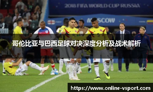 哥伦比亚与巴西足球对决深度分析及战术解析