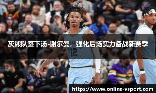 灰熊队签下汤-谢尔曼，强化后场实力备战新赛季