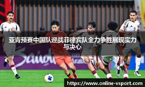 亚青预赛中国队迎战菲律宾队全力争胜展现实力与决心