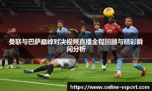 曼联与巴萨巅峰对决视频直播全程回顾与精彩瞬间分析