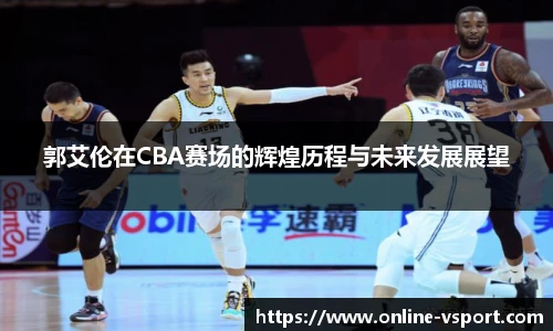 郭艾伦在CBA赛场的辉煌历程与未来发展展望