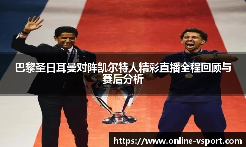 巴黎圣日耳曼对阵凯尔特人精彩直播全程回顾与赛后分析