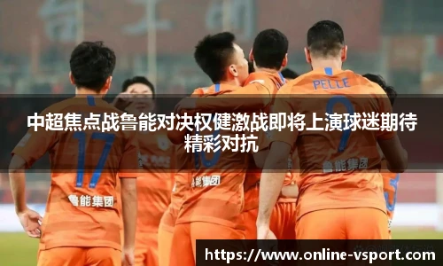 中超焦点战鲁能对决权健激战即将上演球迷期待精彩对抗