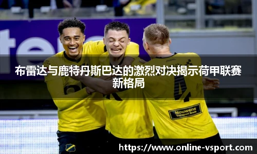 布雷达与鹿特丹斯巴达的激烈对决揭示荷甲联赛新格局