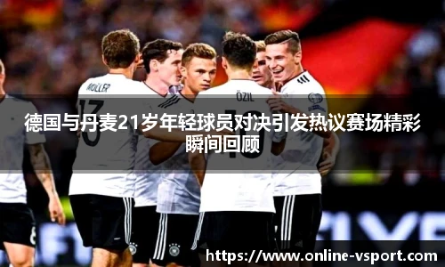 德国与丹麦21岁年轻球员对决引发热议赛场精彩瞬间回顾